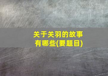 关于关羽的故事有哪些(要题目)