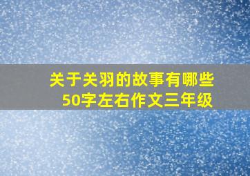 关于关羽的故事有哪些50字左右作文三年级