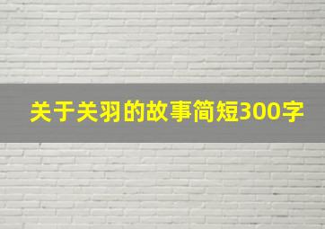 关于关羽的故事简短300字