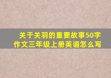 关于关羽的重要故事50字作文三年级上册英语怎么写