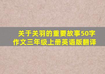 关于关羽的重要故事50字作文三年级上册英语版翻译