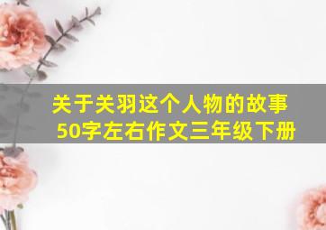 关于关羽这个人物的故事50字左右作文三年级下册