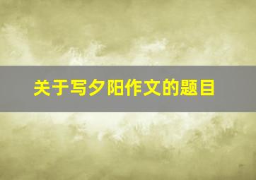 关于写夕阳作文的题目