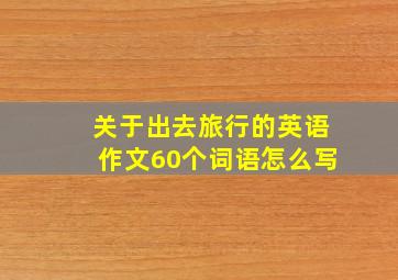 关于出去旅行的英语作文60个词语怎么写