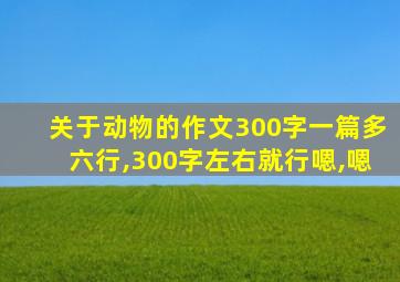 关于动物的作文300字一篇多六行,300字左右就行嗯,嗯