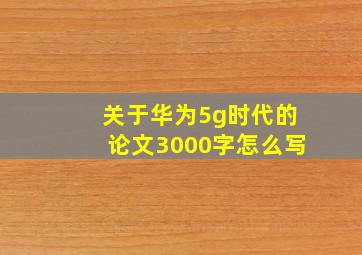 关于华为5g时代的论文3000字怎么写