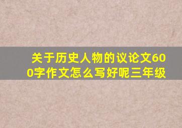 关于历史人物的议论文600字作文怎么写好呢三年级