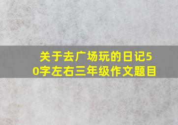 关于去广场玩的日记50字左右三年级作文题目