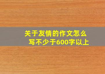 关于友情的作文怎么写不少于600字以上