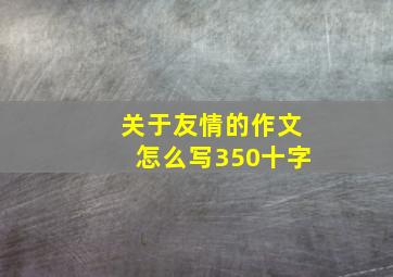 关于友情的作文怎么写350十字