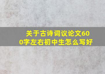 关于古诗词议论文600字左右初中生怎么写好