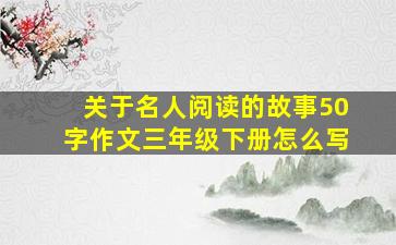 关于名人阅读的故事50字作文三年级下册怎么写