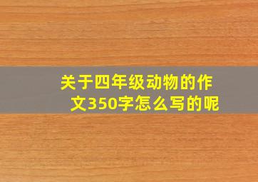 关于四年级动物的作文350字怎么写的呢