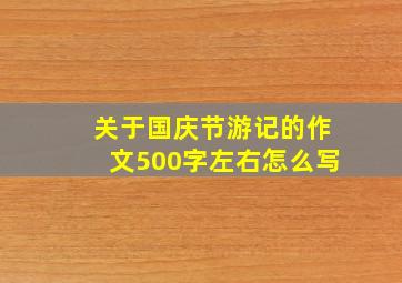 关于国庆节游记的作文500字左右怎么写