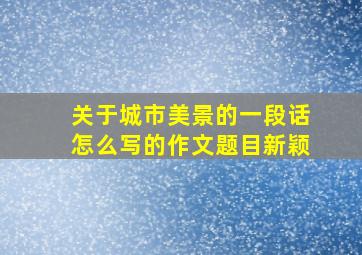 关于城市美景的一段话怎么写的作文题目新颖