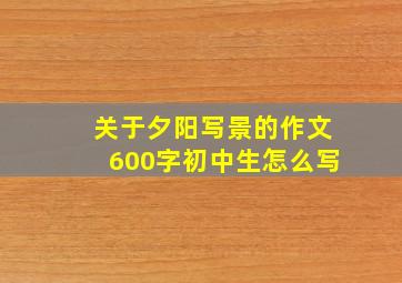 关于夕阳写景的作文600字初中生怎么写