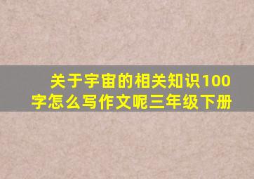 关于宇宙的相关知识100字怎么写作文呢三年级下册