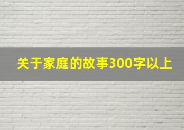 关于家庭的故事300字以上