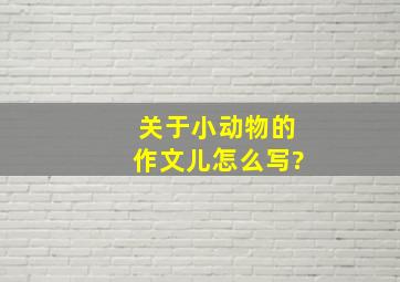 关于小动物的作文儿怎么写?