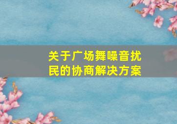 关于广场舞噪音扰民的协商解决方案