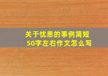 关于忧患的事例简短50字左右作文怎么写