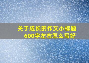 关于成长的作文小标题600字左右怎么写好