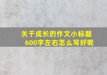 关于成长的作文小标题600字左右怎么写好呢