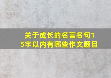 关于成长的名言名句15字以内有哪些作文题目