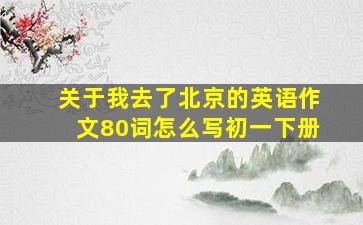 关于我去了北京的英语作文80词怎么写初一下册