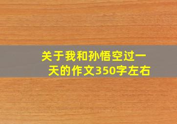 关于我和孙悟空过一天的作文350字左右