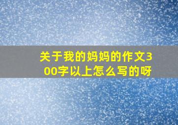 关于我的妈妈的作文300字以上怎么写的呀