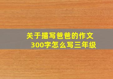 关于描写爸爸的作文300字怎么写三年级