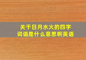 关于日月水火的四字词语是什么意思啊英语