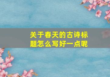 关于春天的古诗标题怎么写好一点呢