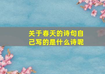 关于春天的诗句自己写的是什么诗呢