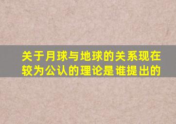 关于月球与地球的关系现在较为公认的理论是谁提出的