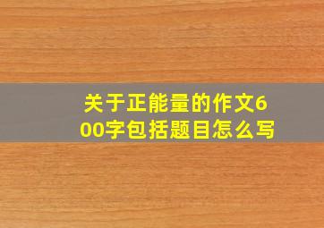 关于正能量的作文600字包括题目怎么写