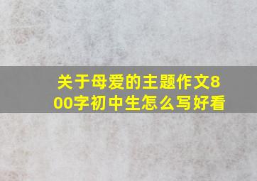 关于母爱的主题作文800字初中生怎么写好看