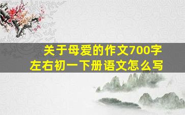 关于母爱的作文700字左右初一下册语文怎么写