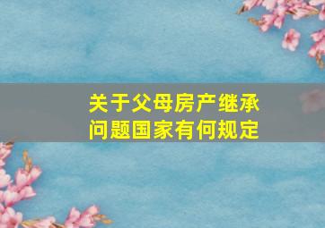 关于父母房产继承问题国家有何规定