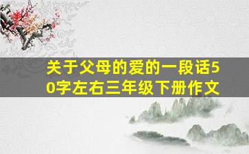 关于父母的爱的一段话50字左右三年级下册作文