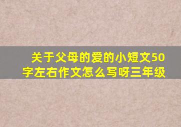 关于父母的爱的小短文50字左右作文怎么写呀三年级