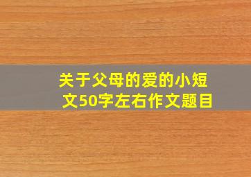 关于父母的爱的小短文50字左右作文题目