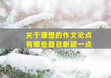 关于理想的作文论点有哪些题目新颖一点