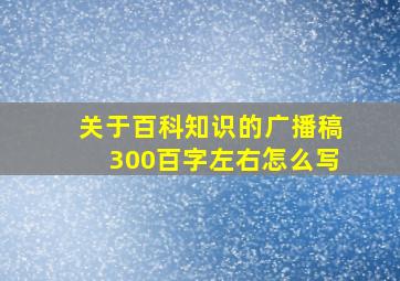 关于百科知识的广播稿300百字左右怎么写