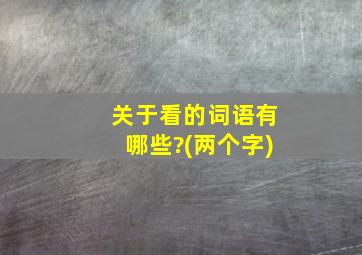 关于看的词语有哪些?(两个字)