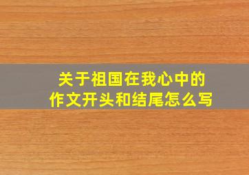 关于祖国在我心中的作文开头和结尾怎么写