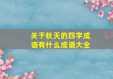 关于秋天的四字成语有什么成语大全