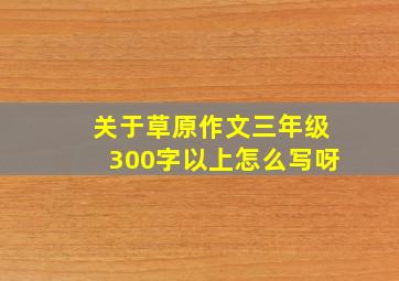 关于草原作文三年级300字以上怎么写呀