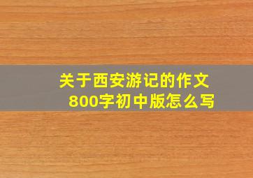 关于西安游记的作文800字初中版怎么写